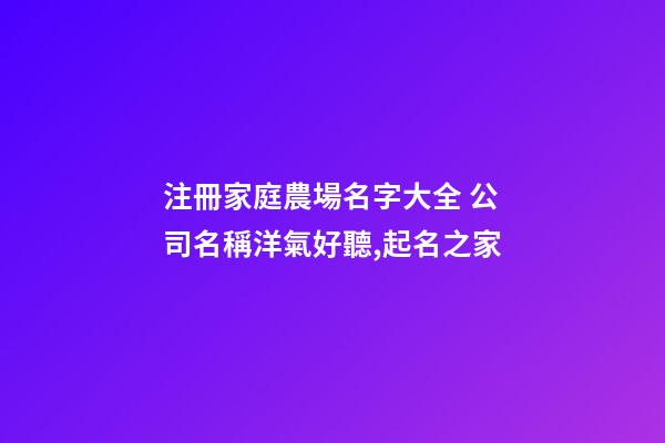 注冊家庭農場名字大全 公司名稱洋氣好聽,起名之家-第1張-公司起名-玄機派